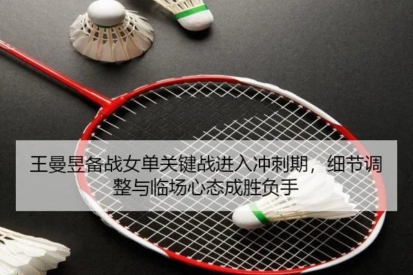 王曼昱备战女单关键战进入冲刺期，细节调整与临场心态成胜负手